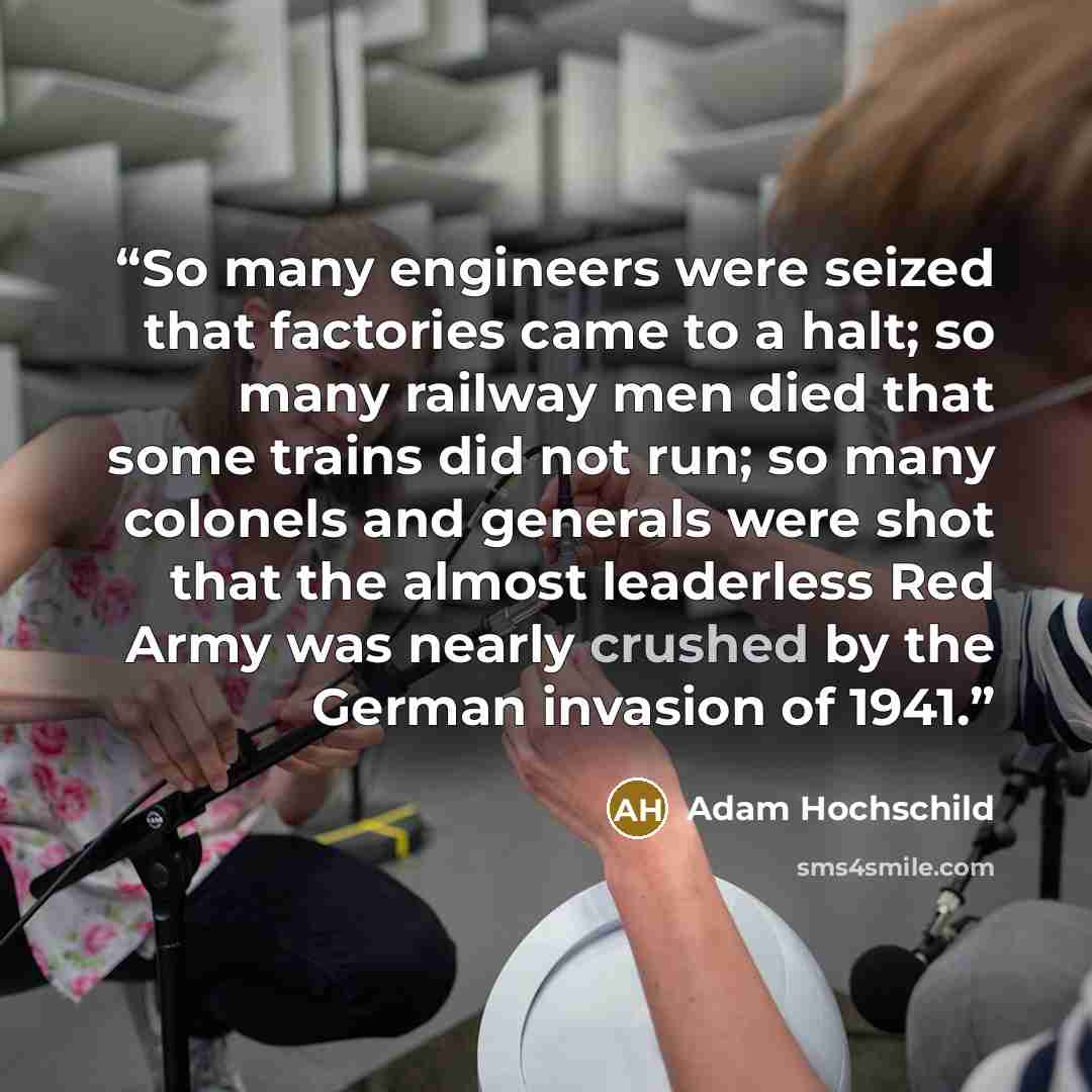 “So many engineers were seized that factories came to a halt; so many railway men died that some trains did not run; so many colonels and generals were shot that the almost leaderless Red Army was nearly crushed by the German invasion of 1941.” quote by Adam Hochschild