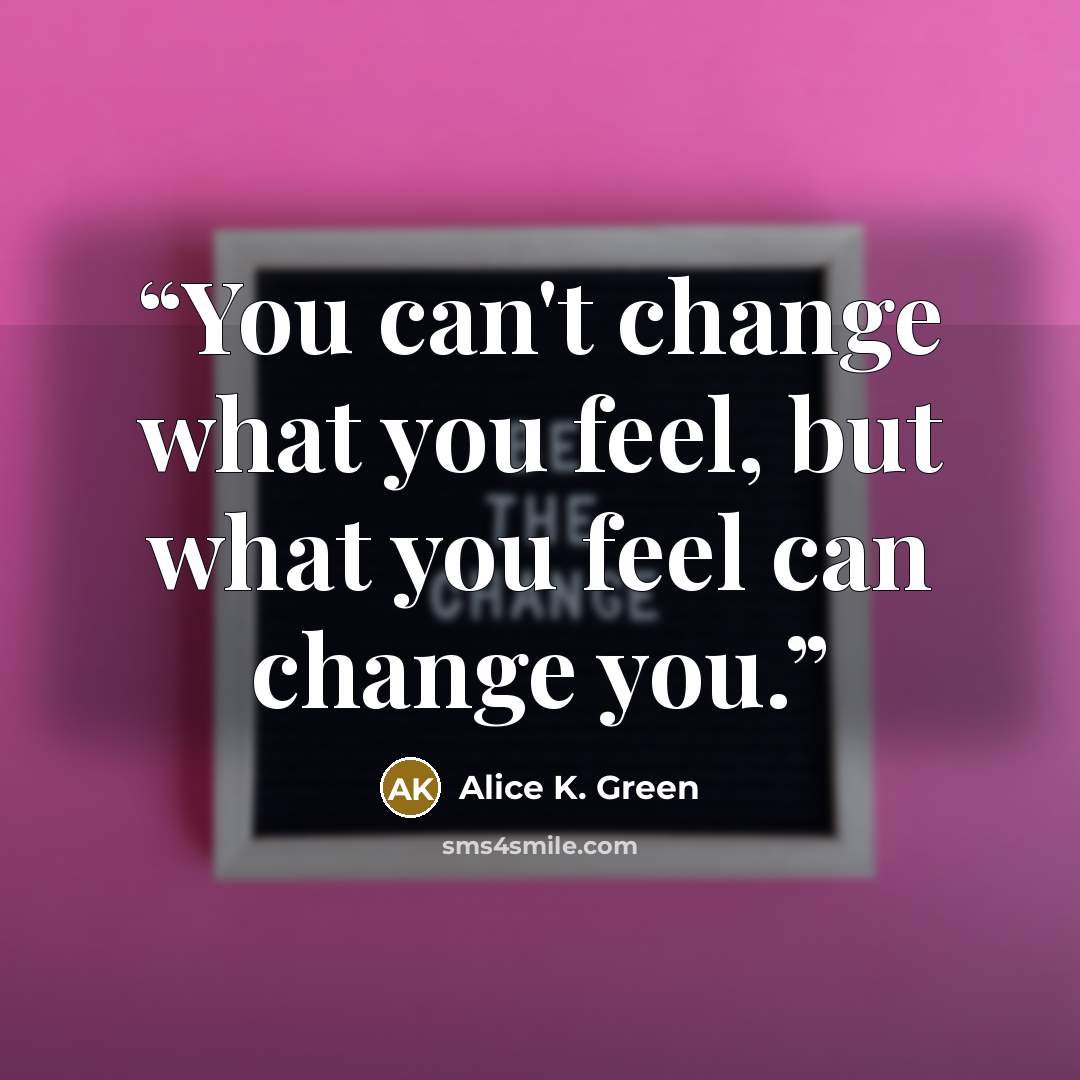 “You can't change what you feel, but what you feel can change you.” quote by Alice K. Green