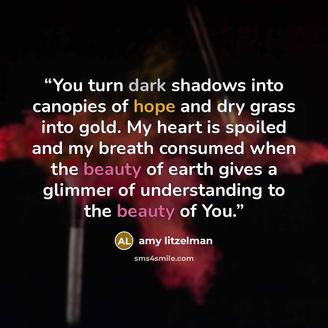 “You turn dark shadows into canopies of hope and dry grass into gold. My heart is spoiled and my breath consumed when the beauty of earth gives a glimmer of understanding to the beauty of You.” quote by amy litzelman