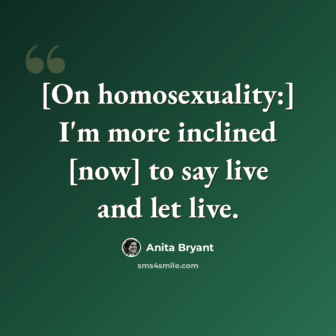 “[On homosexuality:] I'm more inclined [now] to say live and let live.” quote by Anita Bryant