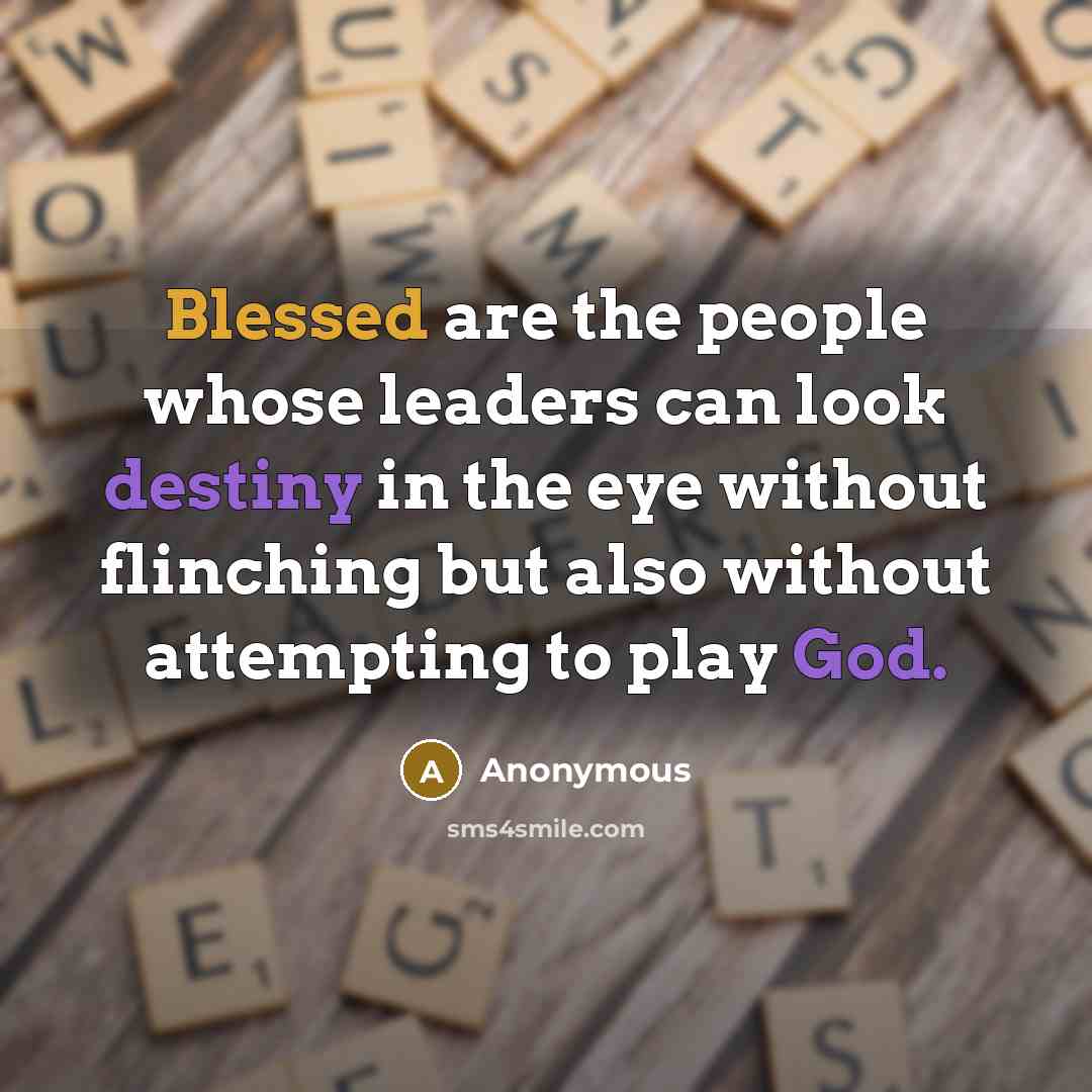 “Blessed are the people whose leaders can look destiny in the eye without flinching but also without attempting to play God.” quote by Anonymous