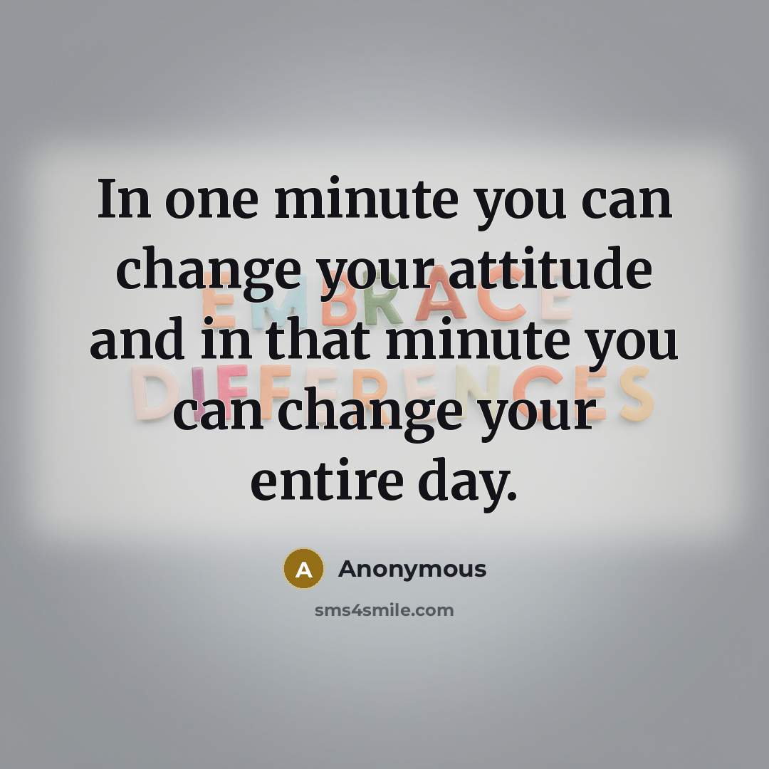 “In one minute you can change your attitude and in that minute you can change your entire day.” quote by Anonymous