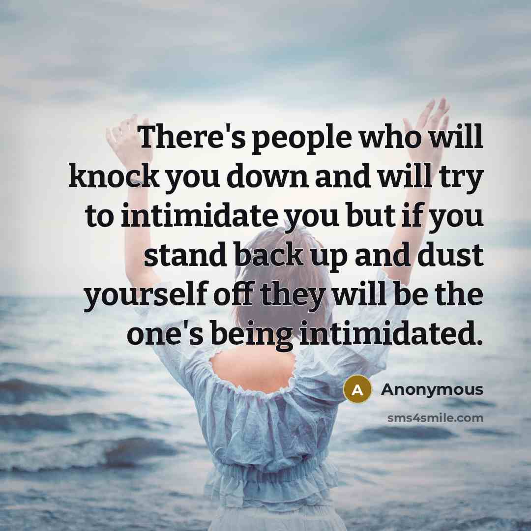 “There's people who will knock you down and will try to intimidate you but if you stand back up and dust yourself off they will be the one's being intimidated.” quote by Anonymous