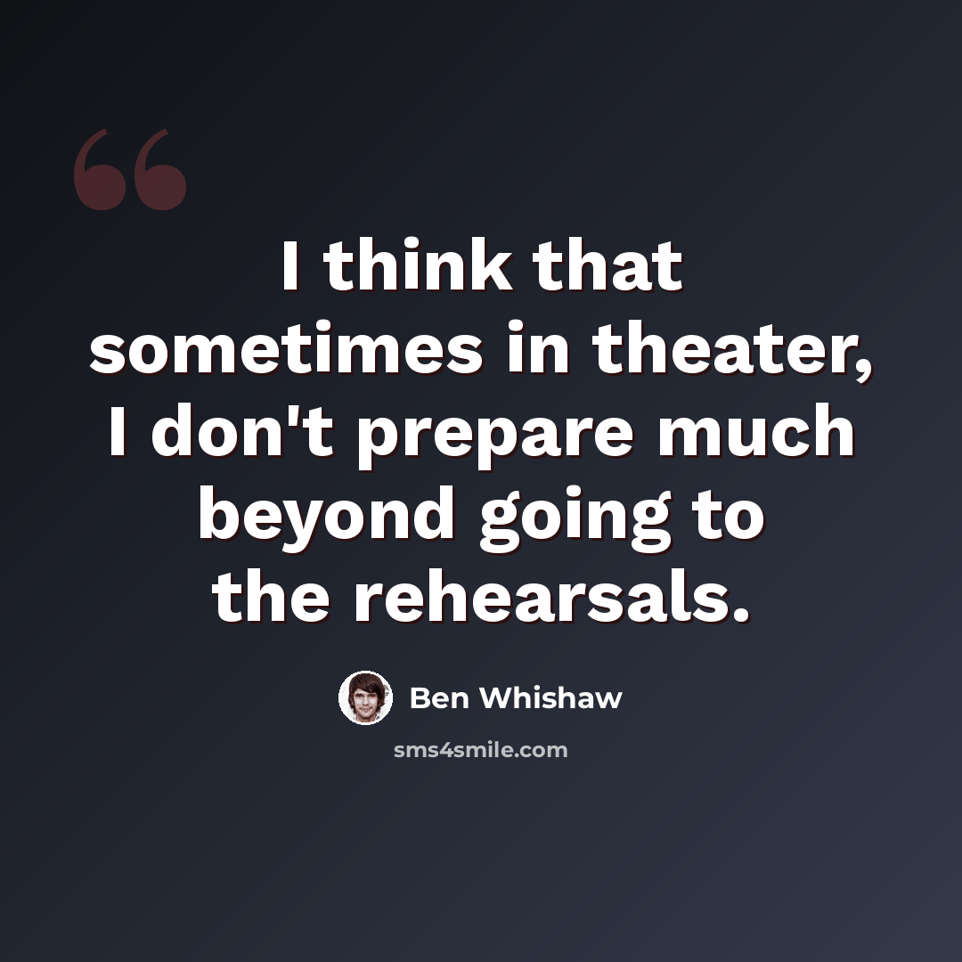 “I think that sometimes in theater, I don't prepare much beyond going to the rehearsals.” quote by Ben Whishaw
