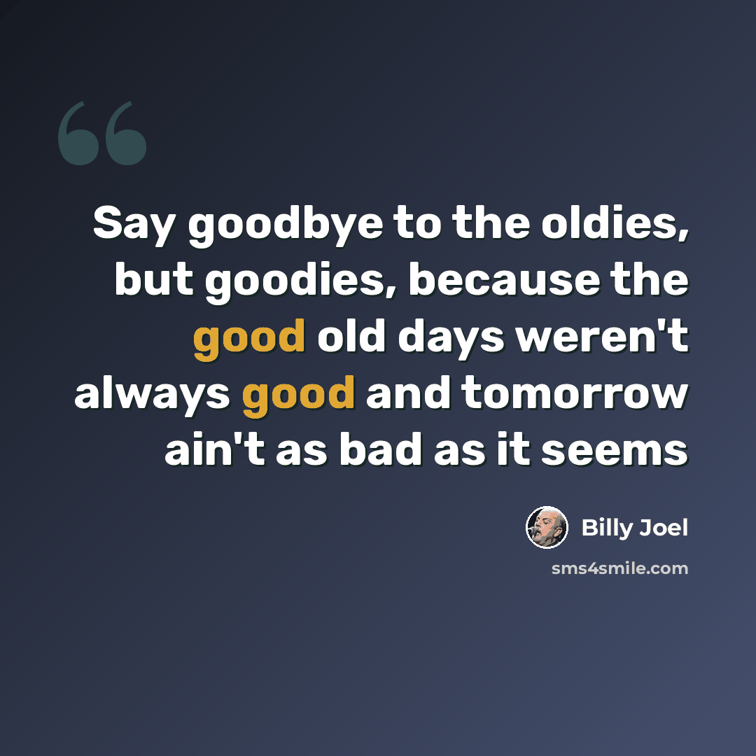 “Say goodbye to the oldies, but goodies, because the good old days weren't always good and tomorrow ain't as bad as it seems” quote by Billy Joel