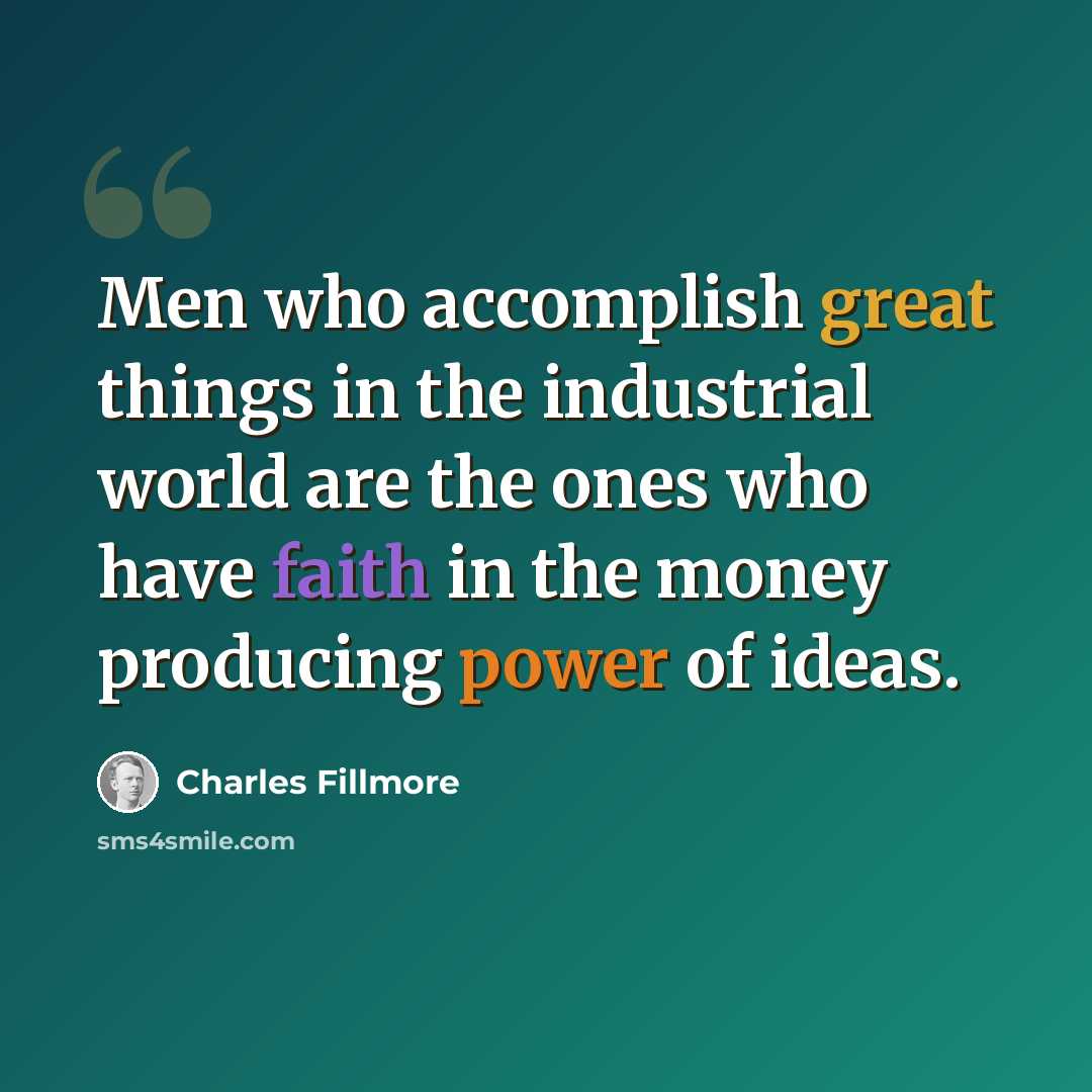“Men who accomplish great things in the industrial world are the ones who have faith in the money producing power of ideas.” quote by Charles Fillmore