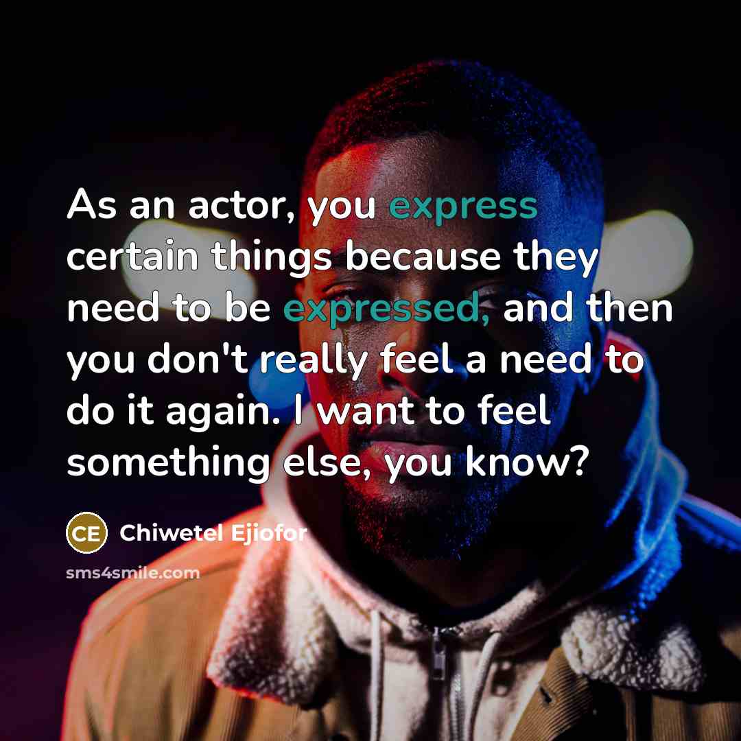 “As an actor, you express certain things because they need to be expressed, and then you don't really feel a need to do it again. I want to feel something else, you know?” quote by Chiwetel Ejiofor