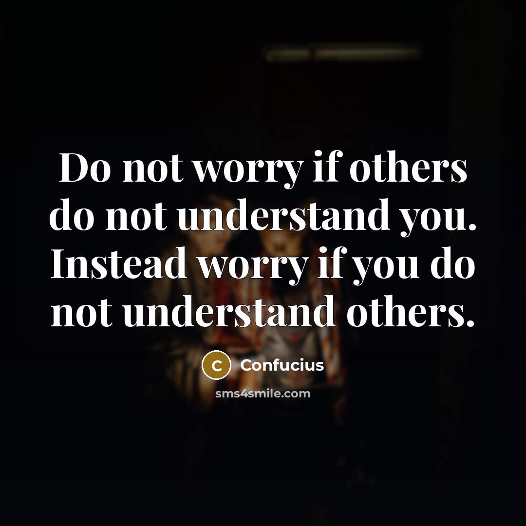 “Do not worry if others do not understand you. Instead worry if you do not understand others.” quote by Confucius