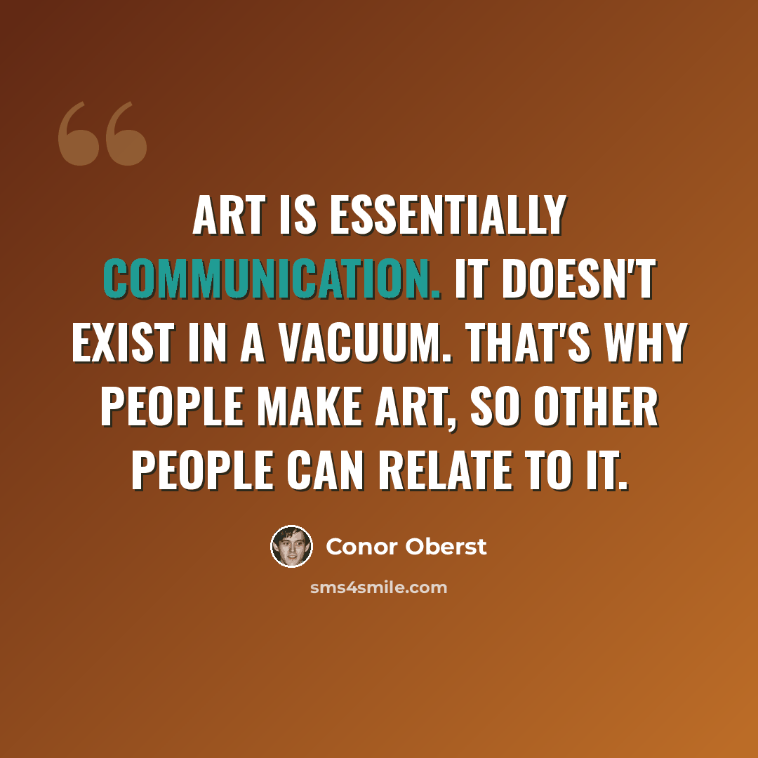 “Art is essentially communication. It doesn't exist in a vacuum. That's why people make art, so other people can relate to it.” quote by Conor Oberst