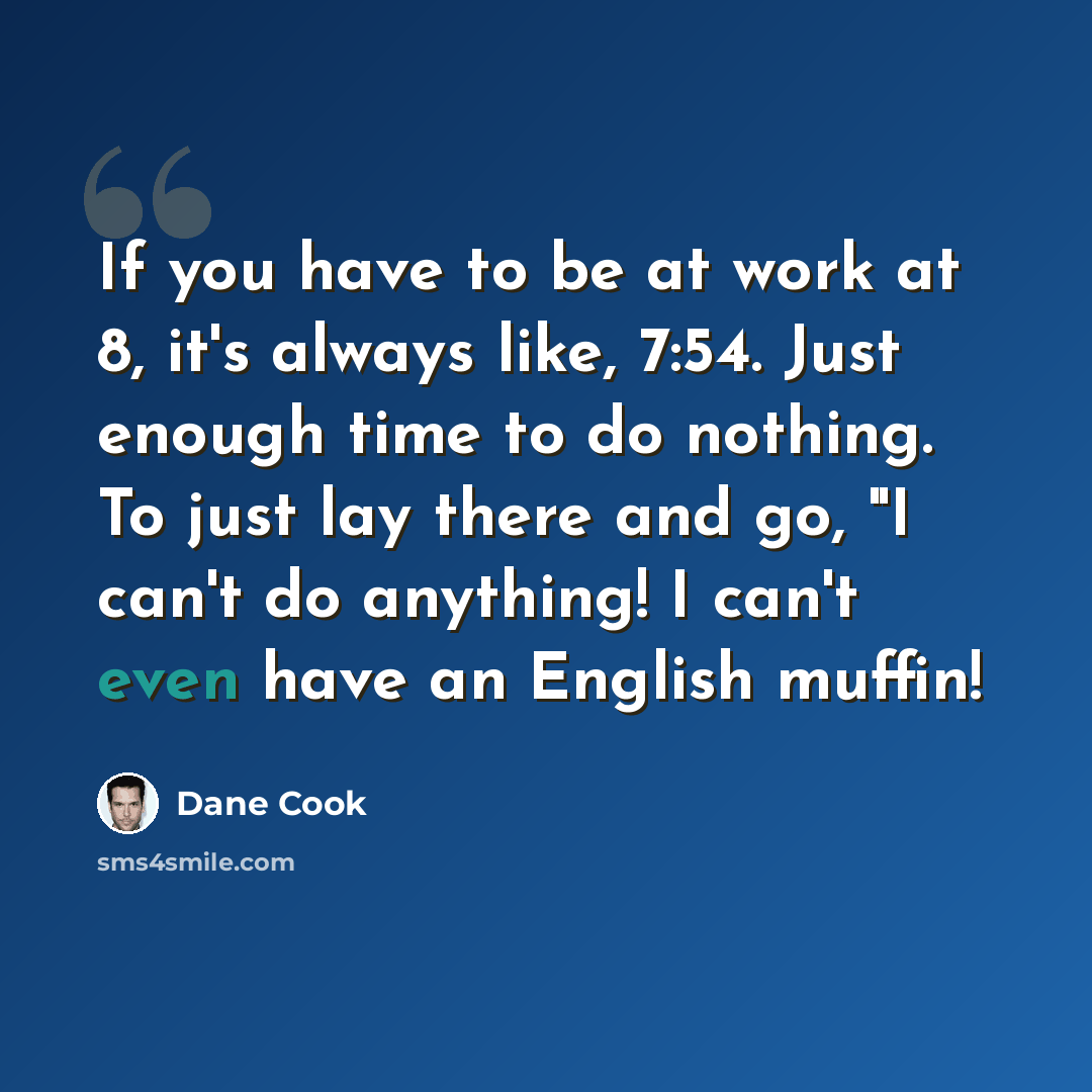 “If you have to be at work at 8, it's always like, 7:54. Just enough time to do nothing. To just lay there and go, "I can't do anything! I can't even have an English muffin!” quote by Dane Cook