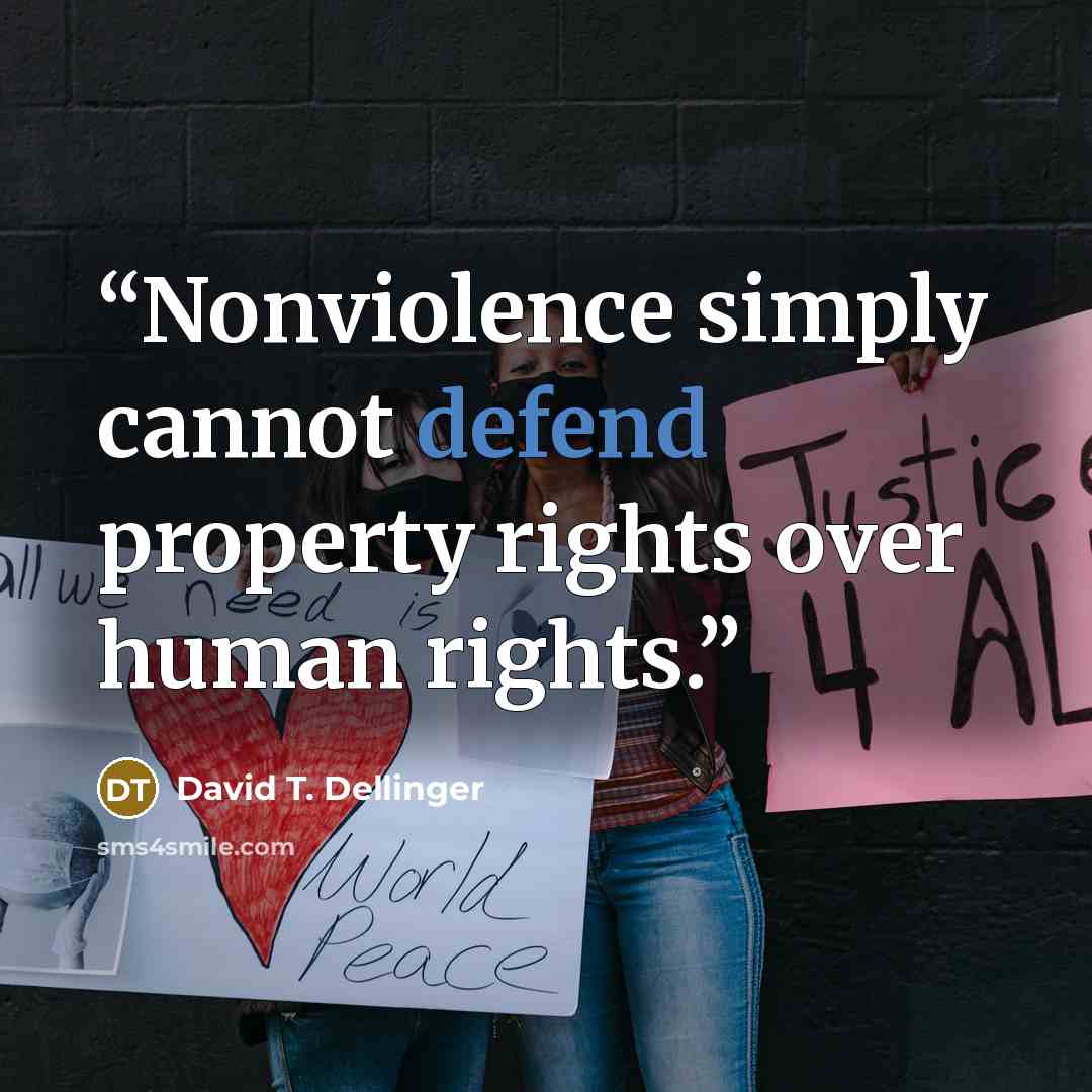 “Nonviolence simply cannot defend property rights over human rights.” quote by David T. Dellinger
