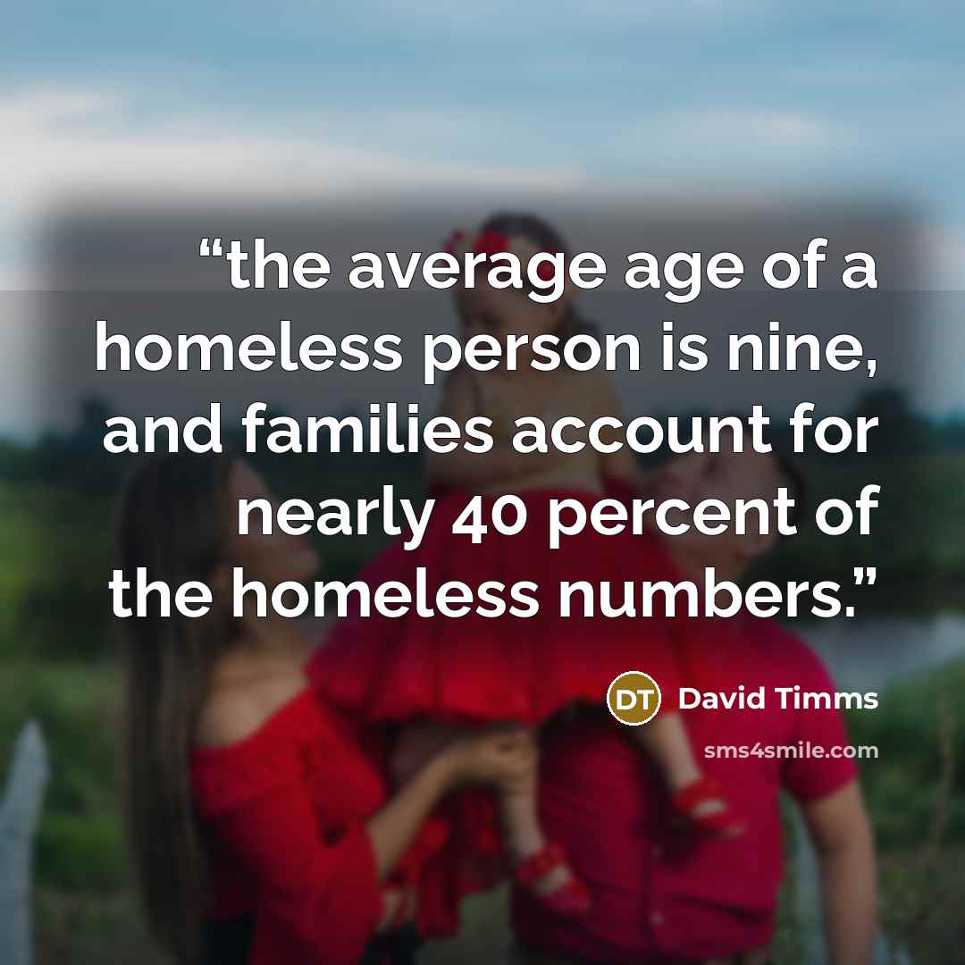 “the average age of a homeless person is nine, and families account for nearly 40 percent of the homeless numbers.” quote by David Timms