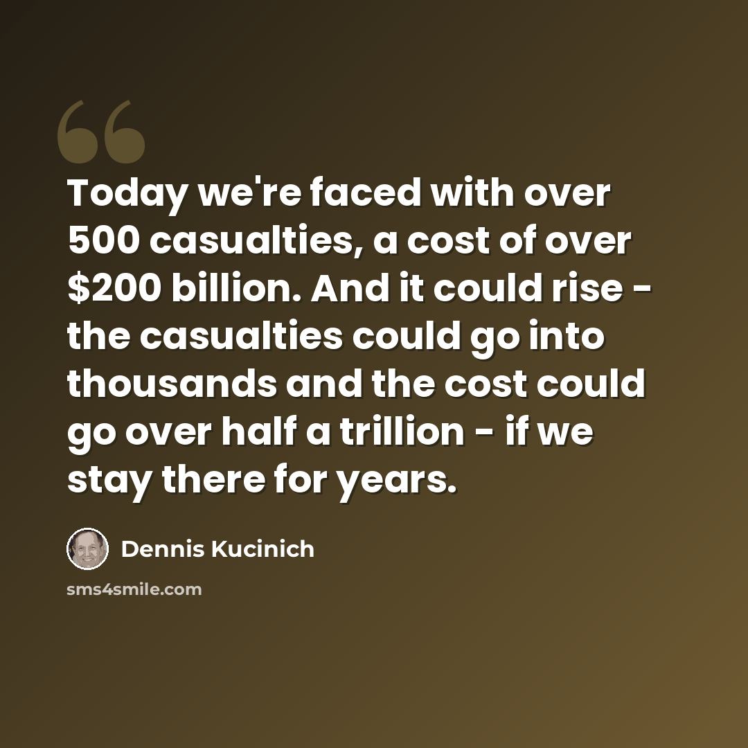 “Today we're faced with over 500 casualties, a cost of over $200 billion. And it could rise - the casualties could go into thousands and the cost could go over half a trillion - if we stay there for years.” quote by Dennis Kucinich