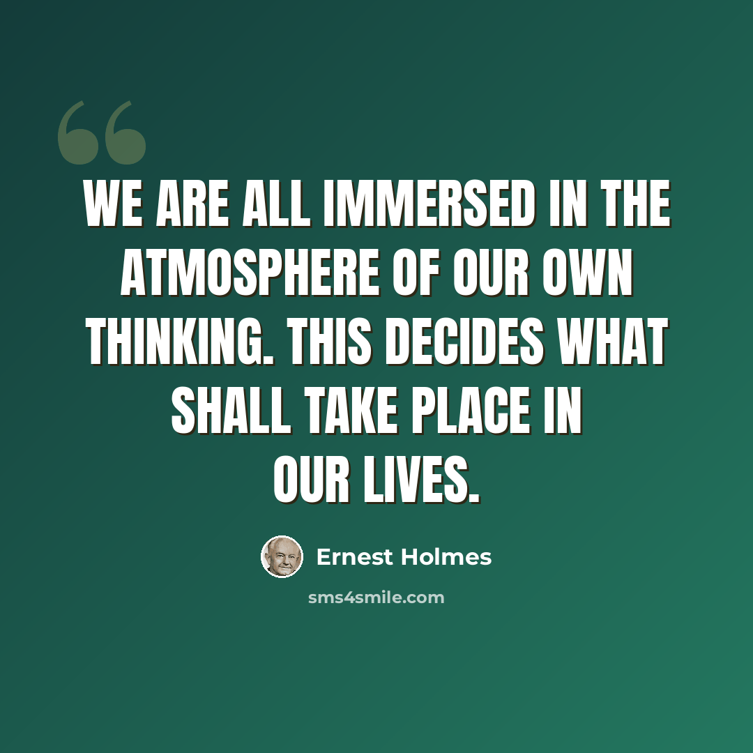 “We are all immersed in the atmosphere of our own thinking. This decides what shall take place in our lives.” quote by Ernest Holmes