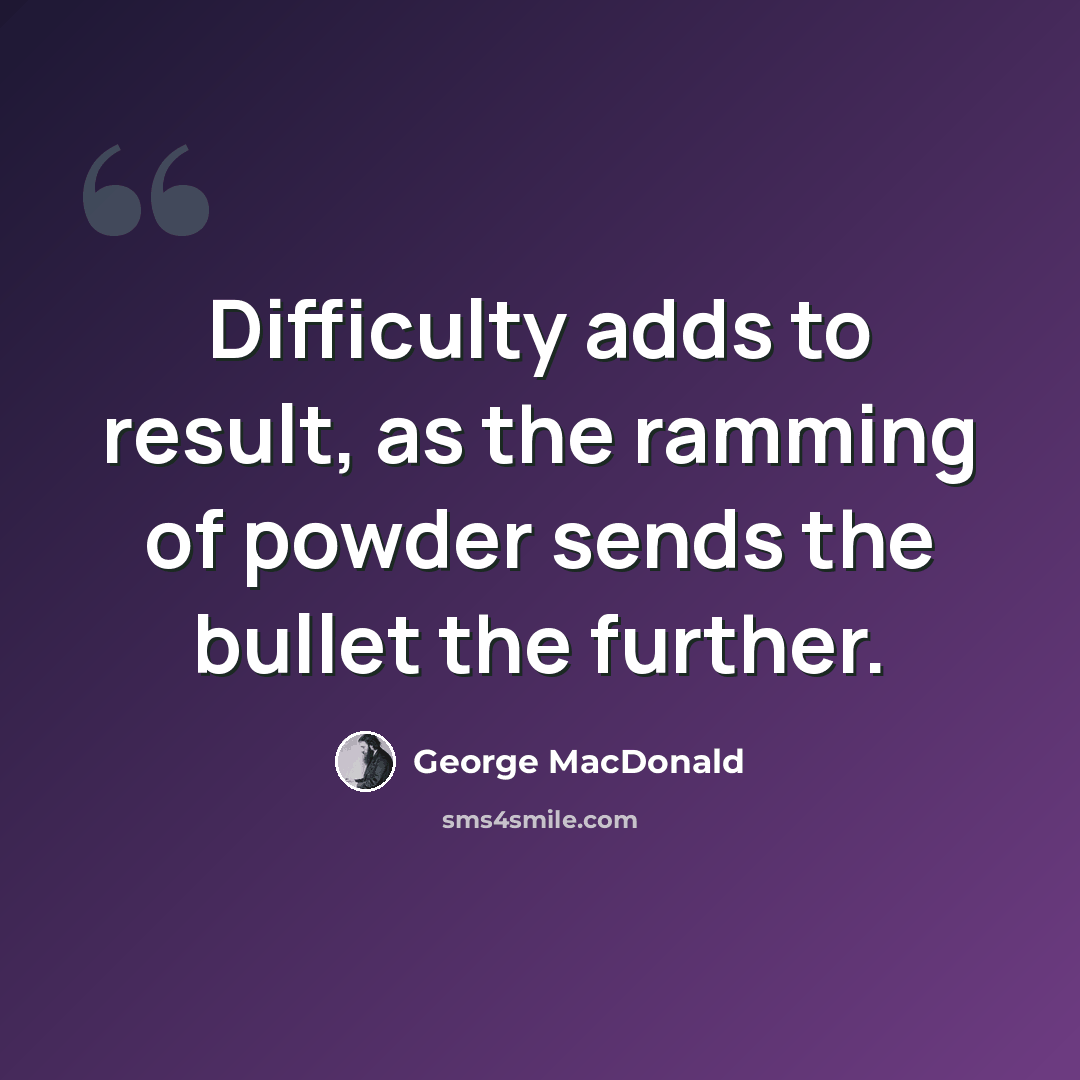 “Difficulty adds to result, as the ramming of powder sends the bullet the further.” quote by George MacDonald