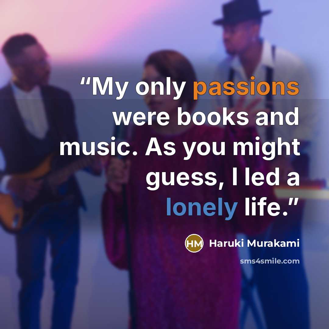 “My only passions were books and music. As you might guess, I led a lonely life.” quote by Haruki Murakami