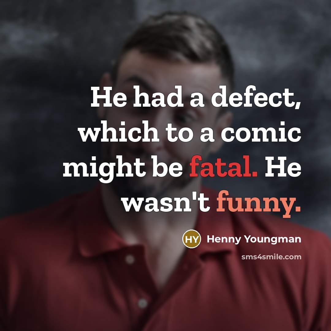 “He had a defect, which to a comic might be fatal. He wasn't funny.” quote by Henny Youngman