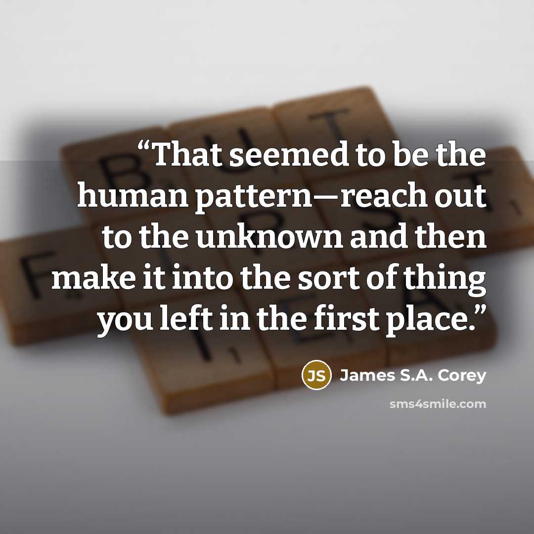 “That seemed to be the human pattern—reach out to the unknown and then make it into the sort of thing you left in the first place.” quote by James S.A. Corey