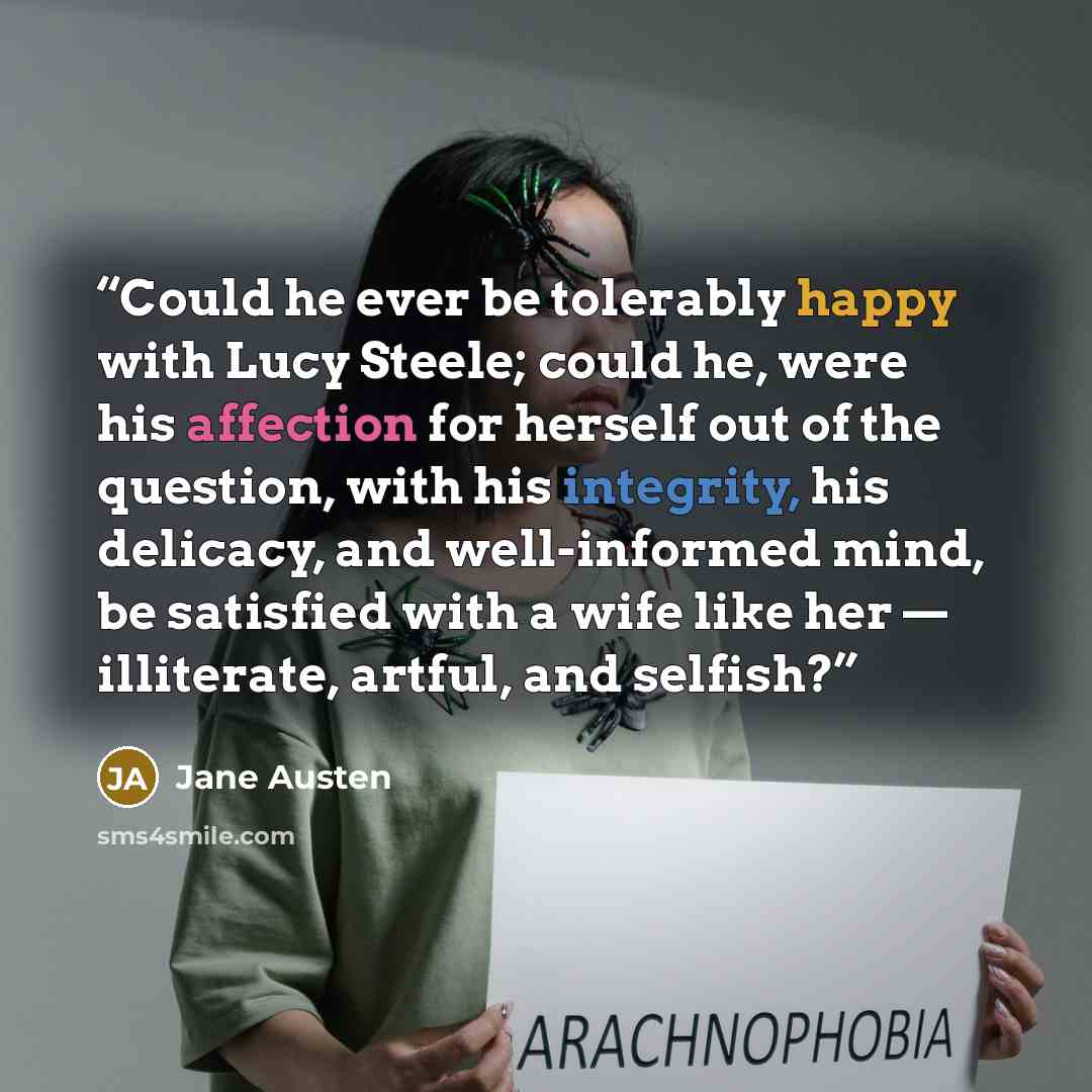 “Could he ever be tolerably happy with Lucy Steele; could he, were his affection for herself out of the question, with his integrity, his delicacy, and well-informed mind, be satisfied with a wife like her — illiterate, artful, and selfish?” quote by Jane Austen