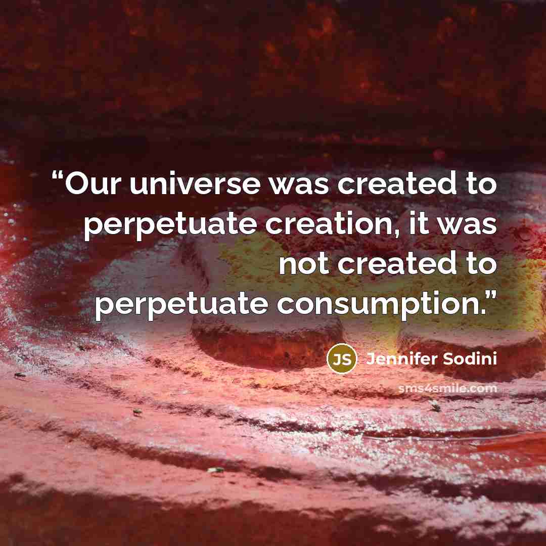 “Our universe was created to perpetuate creation, it was not created to perpetuate consumption.” quote by Jennifer Sodini