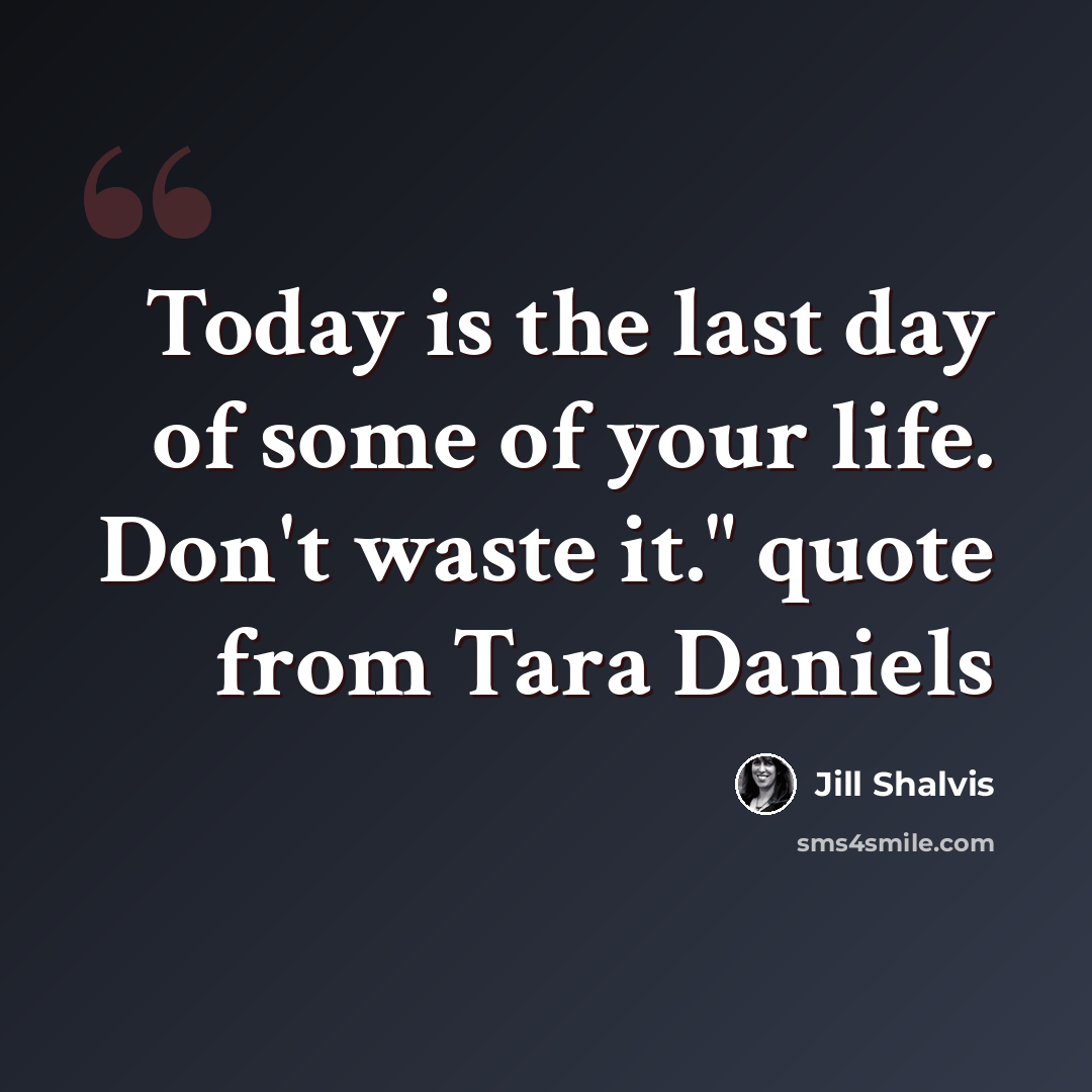 “Today is the last day of some of your life. Don't waste it." quote from Tara Daniels” quote by Jill Shalvis
