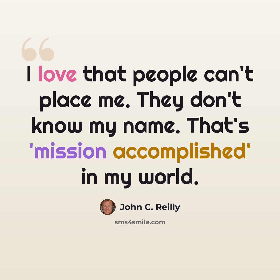 “I love that people can't place me. They don't know my name. That's 'mission accomplished' in my world.” quote by John C. Reilly