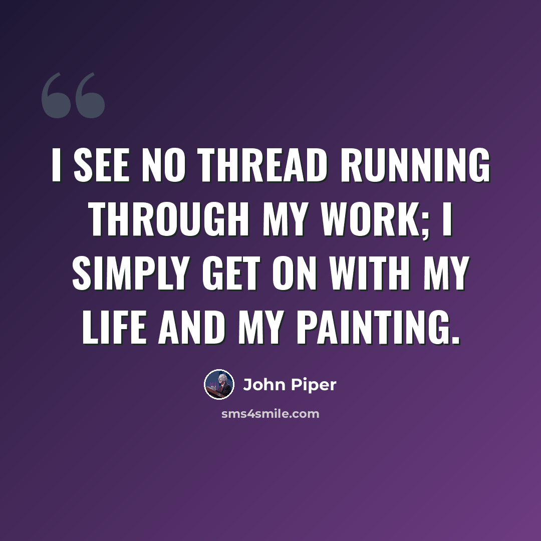 “I see no thread running through my work; I simply get on with my life and my painting.” quote by John Piper