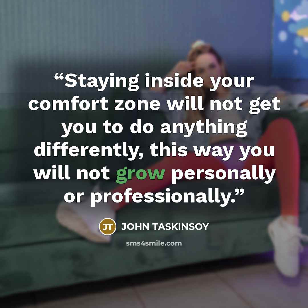 “Staying inside your comfort zone will not get you to do anything differently, this way you will not grow personally or professionally.” quote by John Taskinsoy