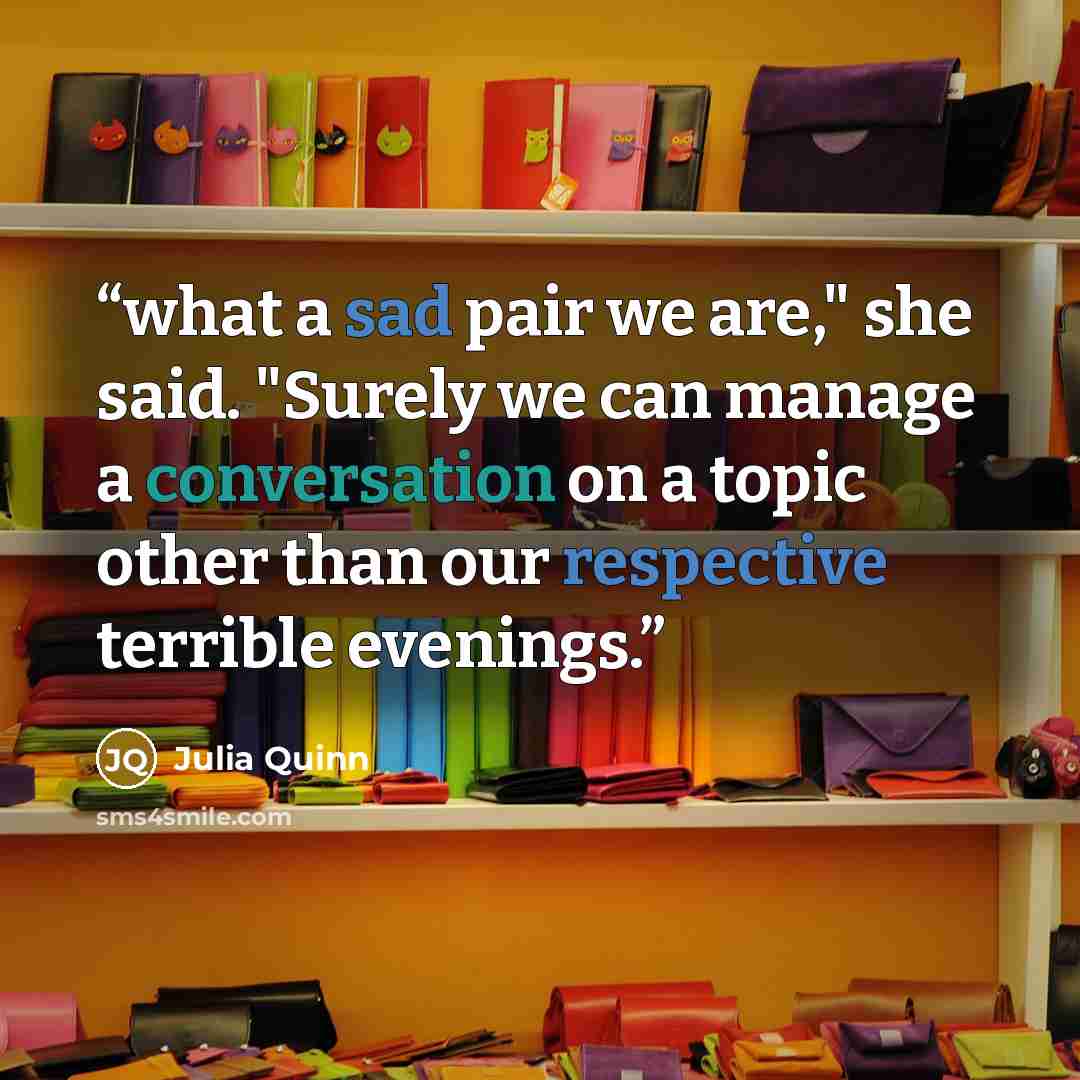 “what a sad pair we are," she said. "Surely we can manage a conversation on a topic other than our respective terrible evenings.” quote by Julia Quinn