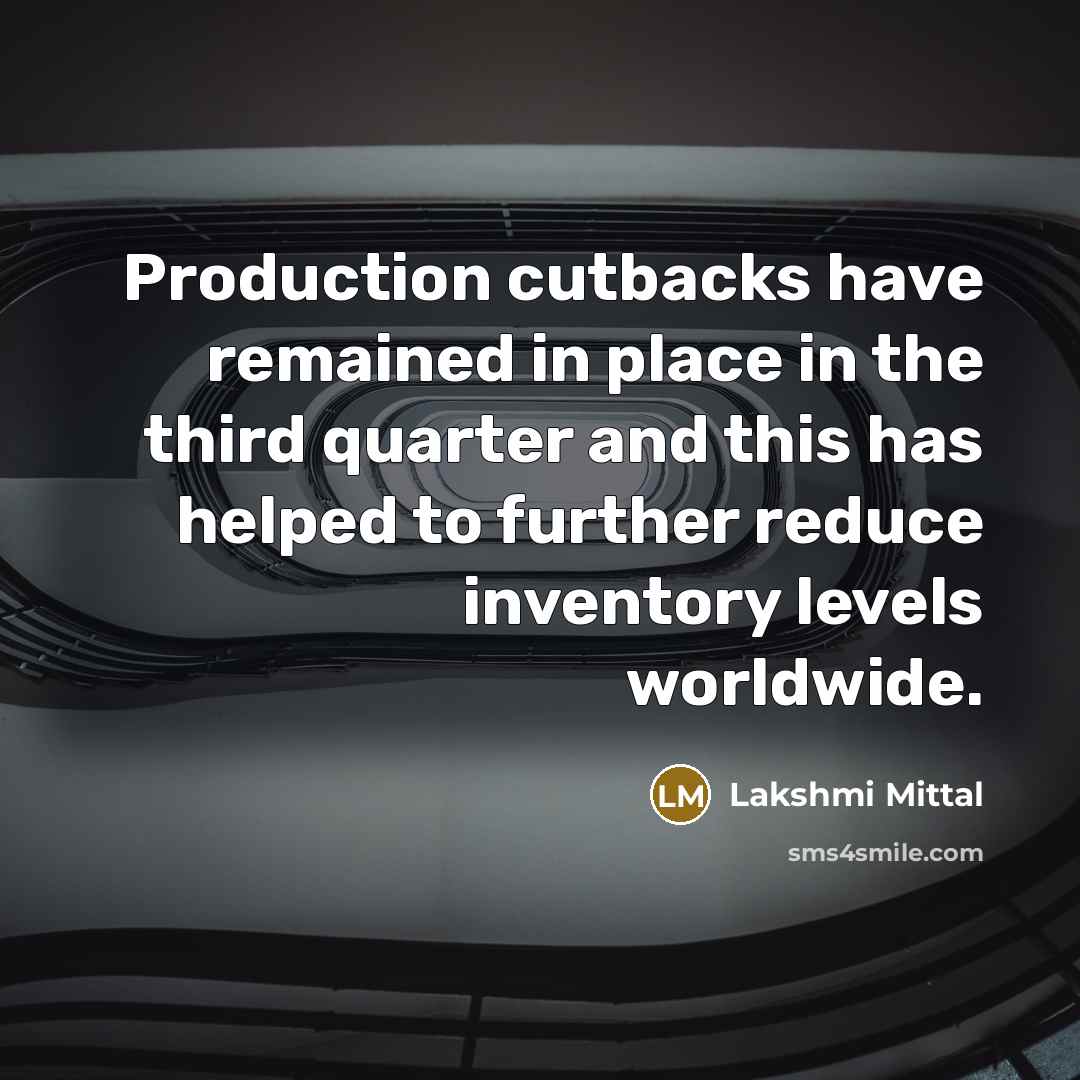 “Production cutbacks have remained in place in the third quarter and this has helped to further reduce inventory levels worldwide.” quote by Lakshmi Mittal