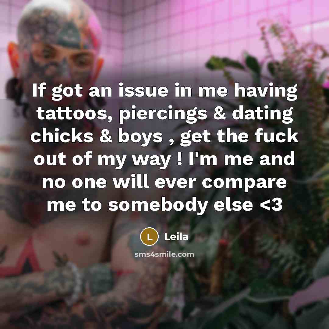 “If got an issue in me having tattoos, piercings & dating chicks & boys , get the fuck out of my way ! I'm me and no one will ever compare me to somebody else” quote by Leila