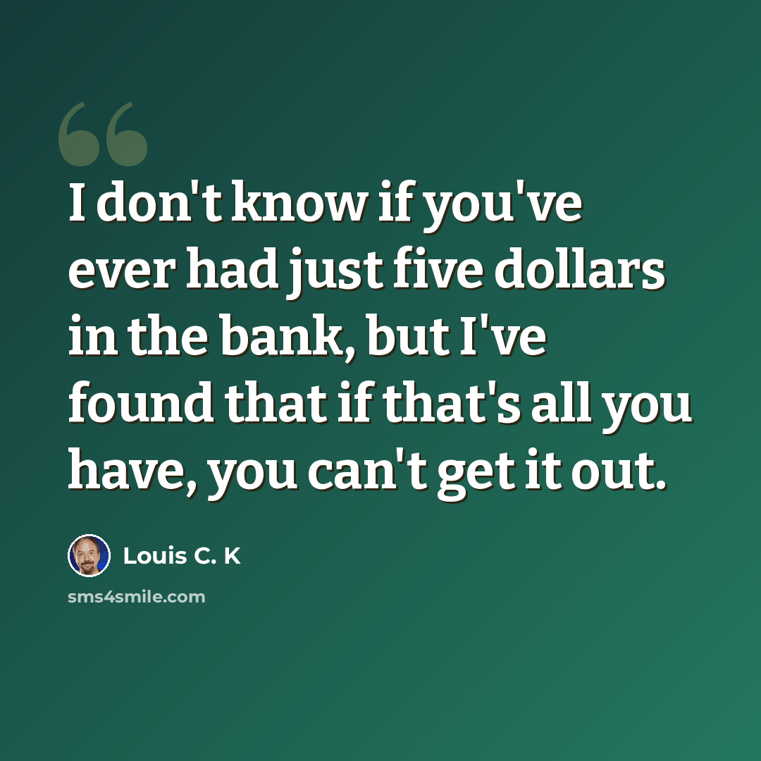 “I don't know if you've ever had just five dollars in the bank, but I've found that if that's all you have, you can't get it out.” quote by Louis C. K