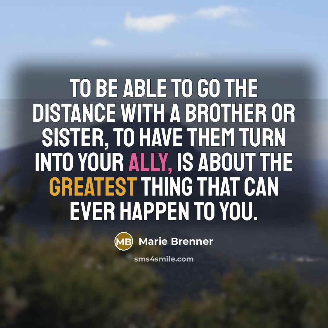 “To be able to go the distance with a brother or sister, to have them turn into your ally, is about the greatest thing that can ever happen to you.” quote by Marie Brenner