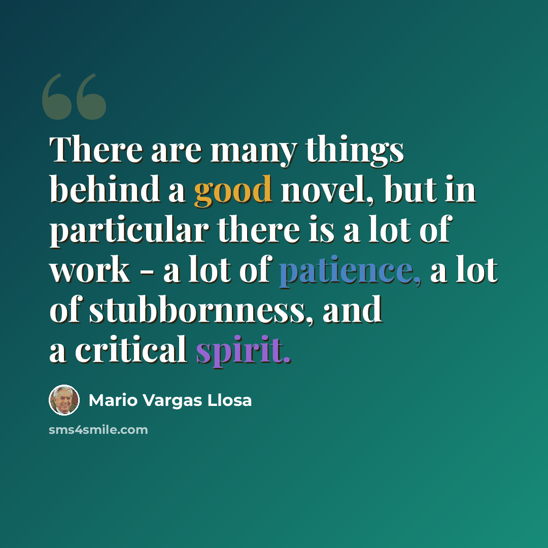 “There are many things behind a good novel, but in particular there is a lot of work - a lot of patience, a lot of stubbornness, and a critical spirit.” quote by Mario Vargas Llosa