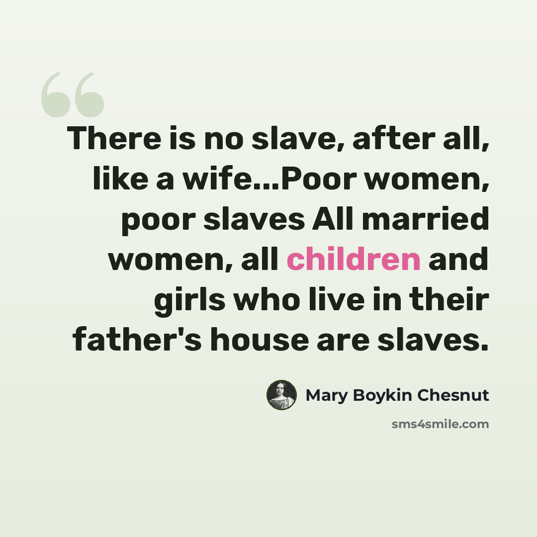 “There is no slave, after all, like a wife...Poor women, poor slaves All married women, all children and girls who live in their father's house are slaves.” quote by Mary Boykin Chesnut