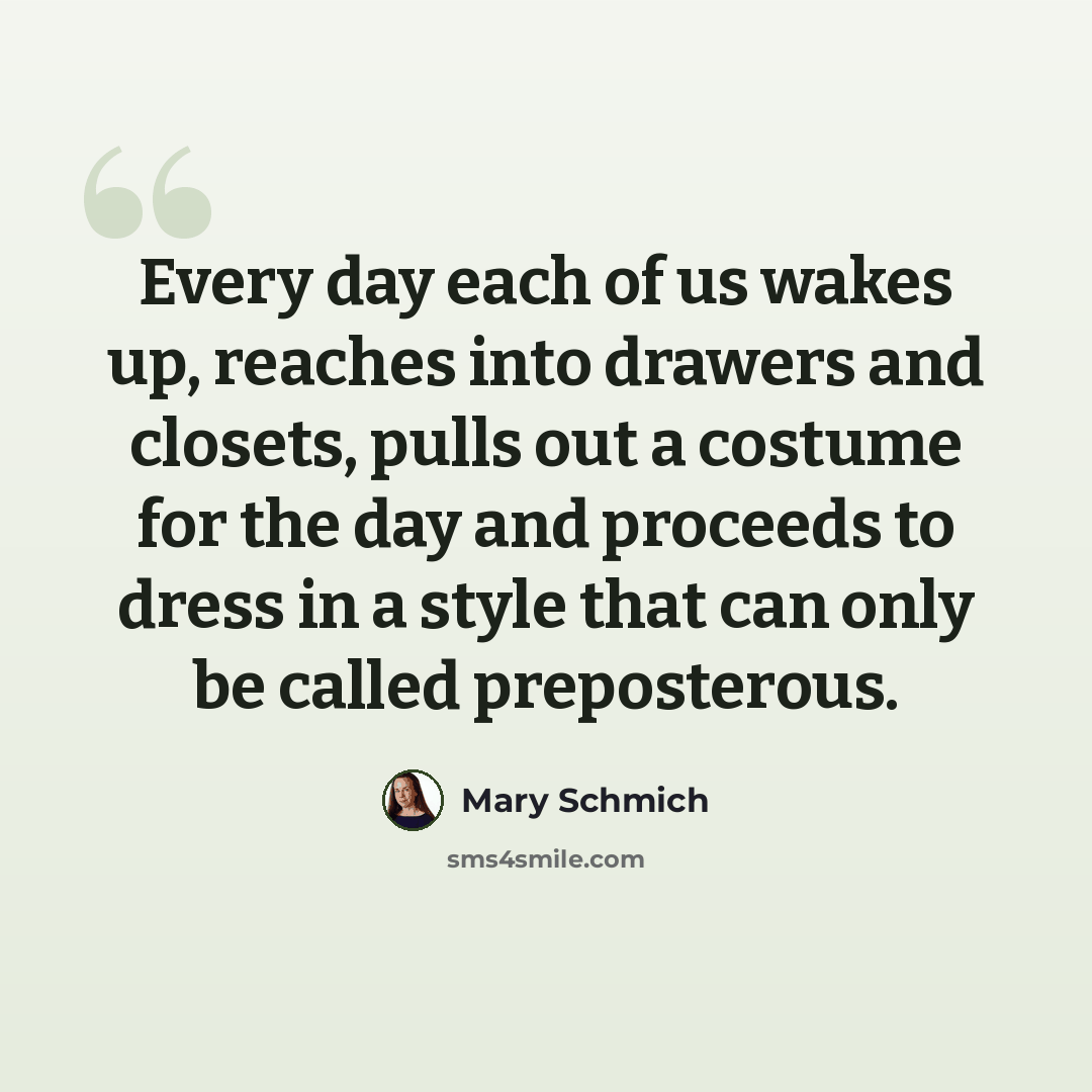 “Every day each of us wakes up, reaches into drawers and closets, pulls out a costume for the day and proceeds to dress in a style that can only be called preposterous.” quote by Mary Schmich