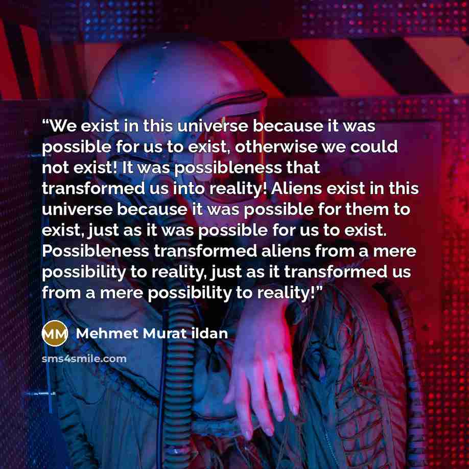 “We exist in this universe because it was possible for us to exist, otherwise we could not exist! It was possibleness that transformed us into reality! Aliens exist in this universe because it was possible for them to exist, just as it was possible for us to exist. Possibleness transformed aliens…” quote by Mehmet Murat ildan