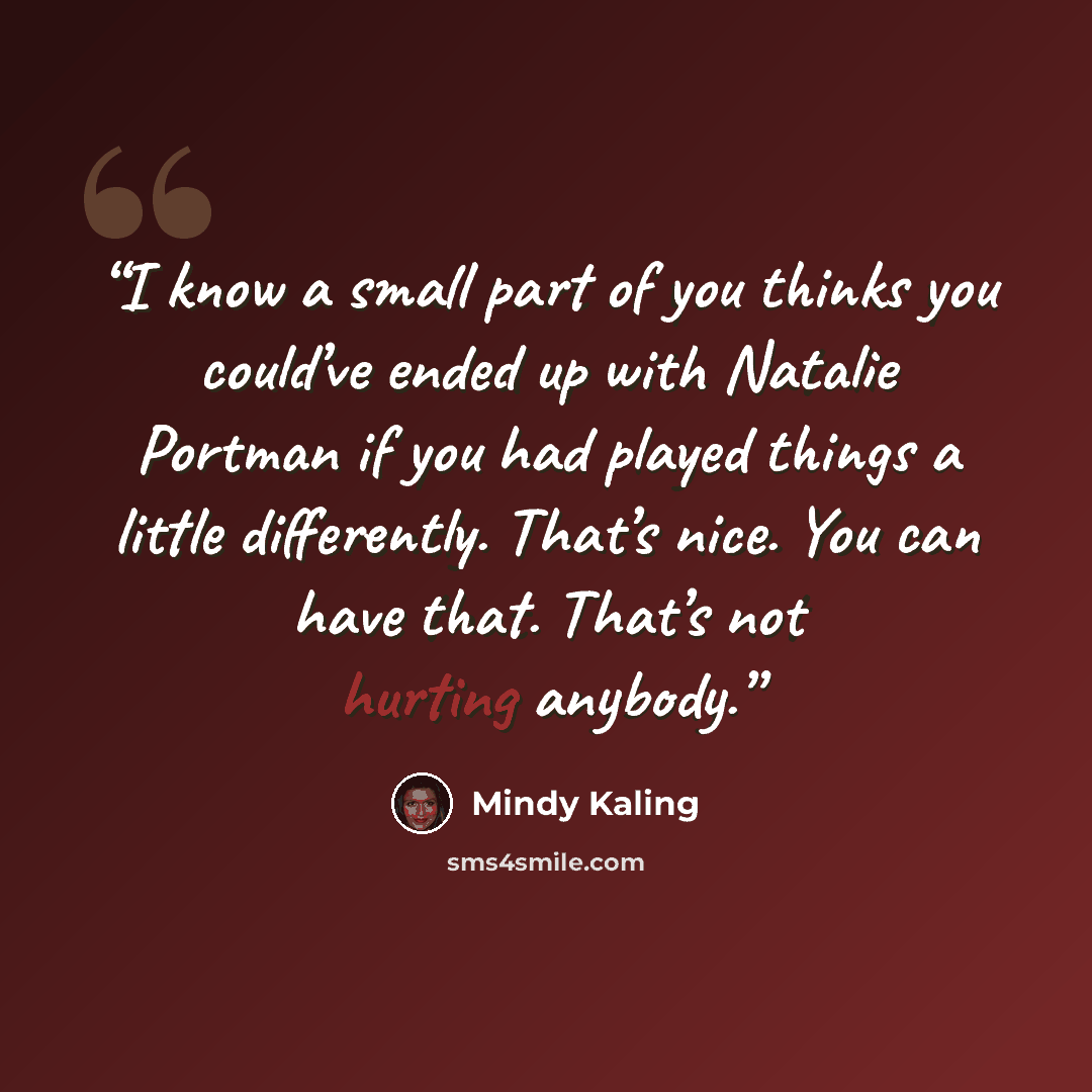 “I know a small part of you thinks you could’ve ended up with Natalie Portman if you had played things a little differently. That’s nice. You can have that. That’s not hurting anybody.” quote by Mindy Kaling