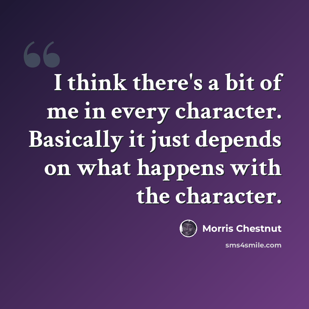 “I think there's a bit of me in every character. Basically it just depends on what happens with the character.” quote by Morris Chestnut