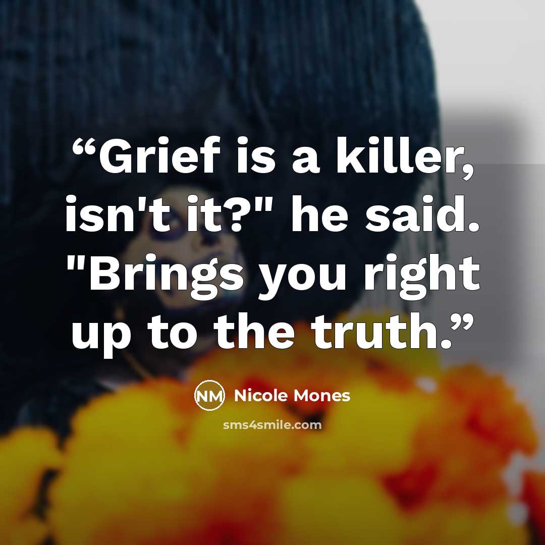 “Grief is a killer, isn't it?" he said. "Brings you right up to the truth.” quote by Nicole Mones