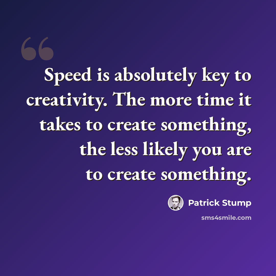“Speed is absolutely key to creativity. The more time it takes to create something, the less likely you are to create something.” quote by Patrick Stump