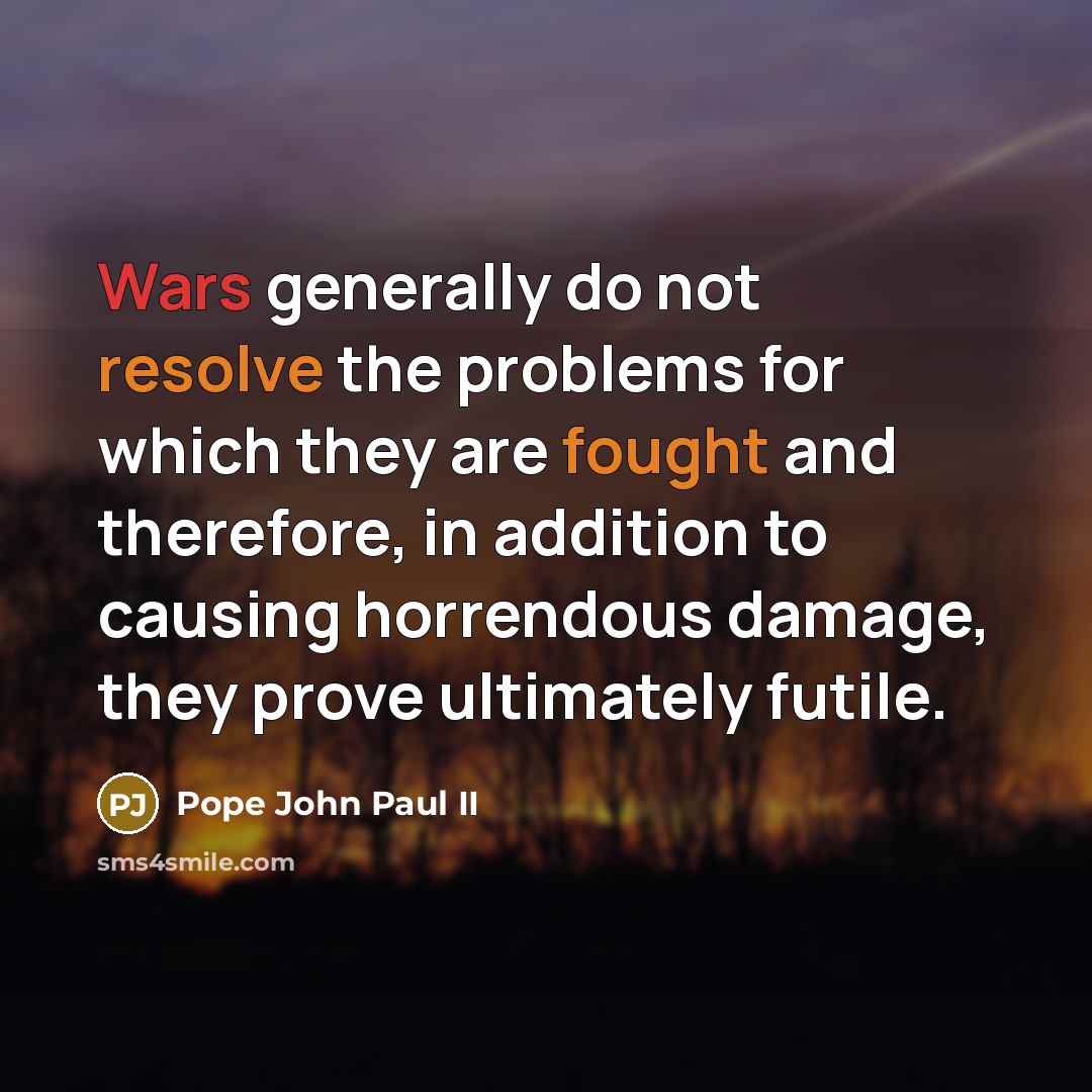 “Wars generally do not resolve the problems for which they are fought and therefore, in addition to causing horrendous damage, they prove ultimately futile.” quote by Pope John Paul II