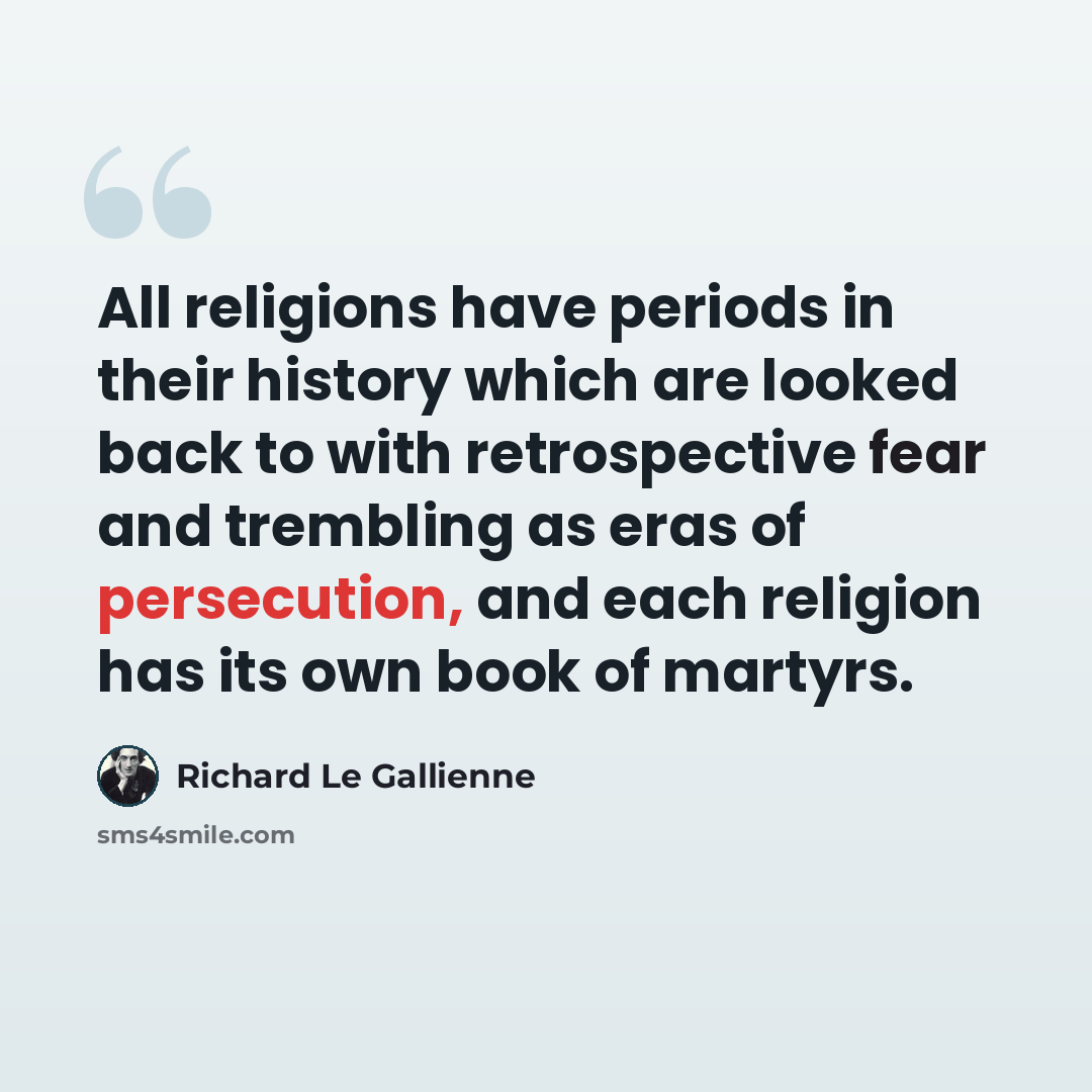 “All religions have periods in their history which are looked back to with retrospective fear and trembling as eras of persecution, and each religion has its own book of martyrs.” quote by Richard Le Gallienne