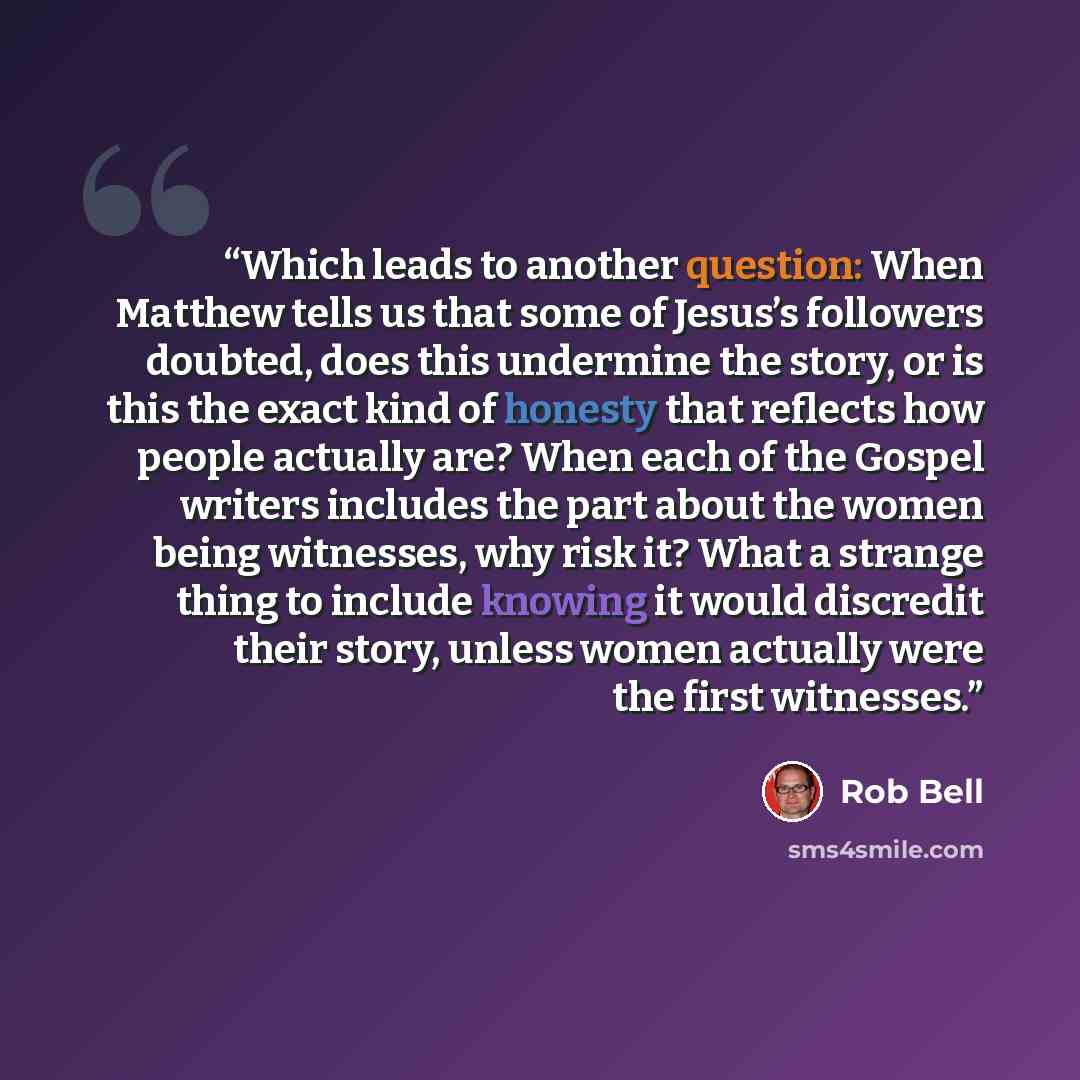 “Which leads to another question: When Matthew tells us that some of Jesus’s followers doubted, does this undermine the story, or is this the exact kind of honesty that reflects how people actually are? When each of the Gospel writers includes the part about the women being witnesses, why risk it?…” quote by Rob Bell