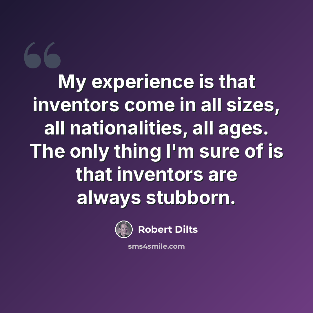 “My experience is that inventors come in all sizes, all nationalities, all ages. The only thing I'm sure of is that inventors are always stubborn.” quote by Robert Dilts