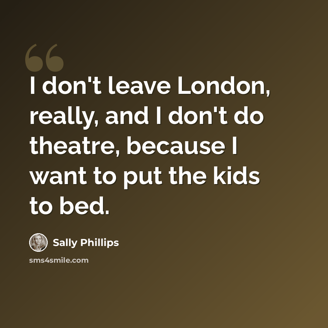 “I don't leave London, really, and I don't do theatre, because I want to put the kids to bed.” quote by Sally Phillips