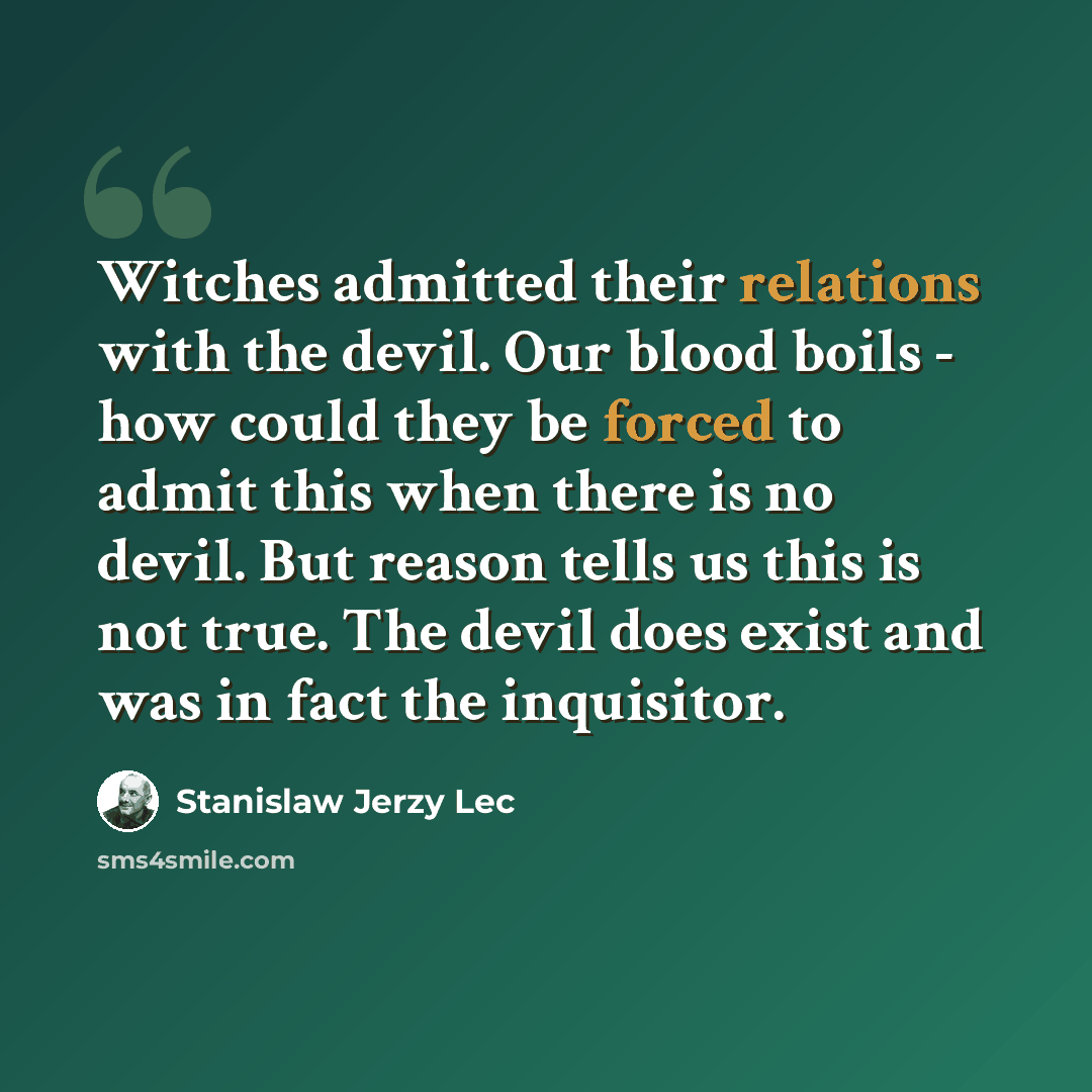 “Witches admitted their relations with the devil. Our blood boils - how could they be forced to admit this when there is no devil. But reason tells us this is not true. The devil does exist and was in fact the inquisitor.” quote by Stanislaw Jerzy Lec