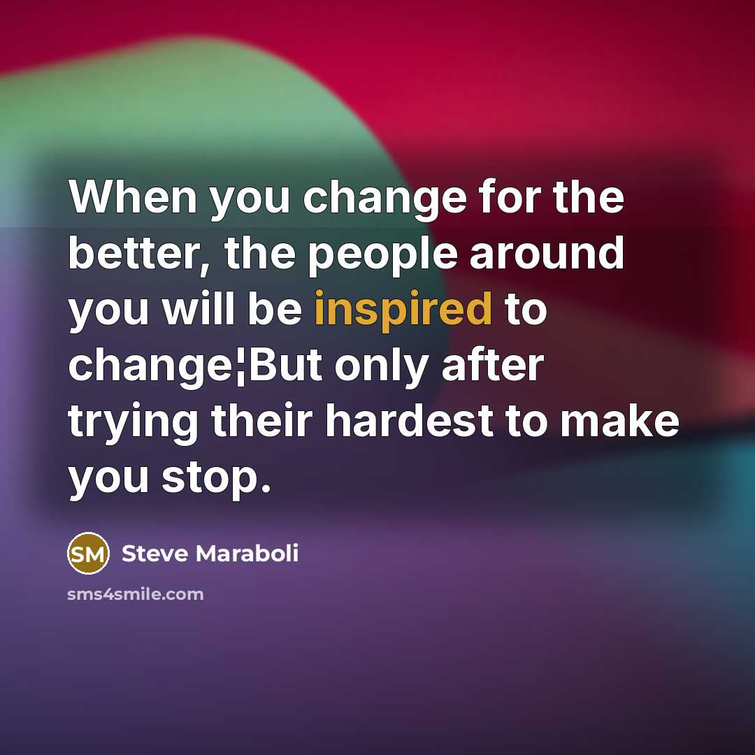 “When you change for the better, the people around you will be inspired to change¦But only after trying their hardest to make you stop.” quote by Steve Maraboli
