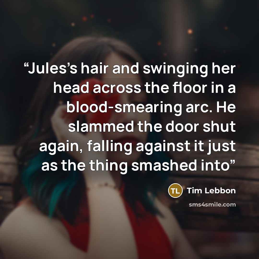 “Jules’s hair and swinging her head across the floor in a blood-smearing arc. He slammed the door shut again, falling against it just as the thing smashed into” quote by Tim Lebbon