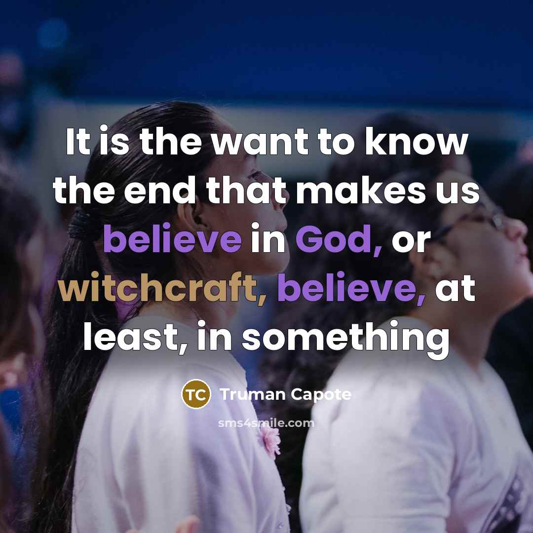 “It is the want to know the end that makes us believe in God, or witchcraft, believe, at least, in something” quote by Truman Capote